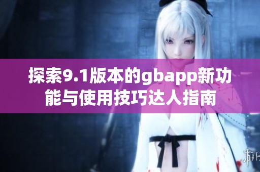 探索9.1版本的gbapp新功能与使用技巧达人指南