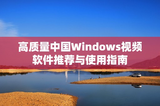 高质量中国Windows视频软件推荐与使用指南