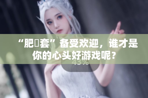 “肥鯮套”备受欢迎，谁才是你的心头好游戏呢？