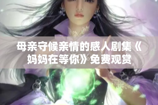 母亲守候亲情的感人剧集《妈妈在等你》免费观赏