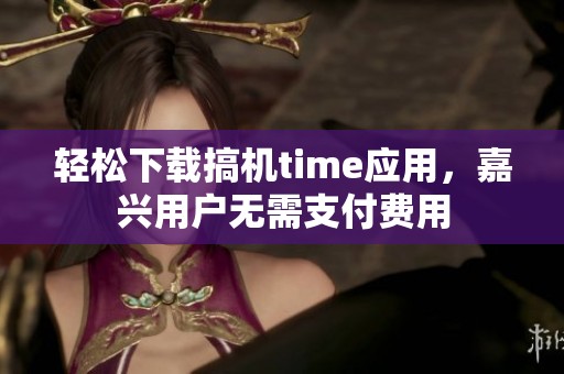 轻松下载搞机time应用，嘉兴用户无需支付费用