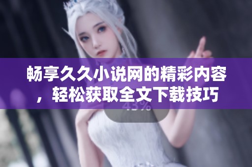 畅享久久小说网的精彩内容，轻松获取全文下载技巧