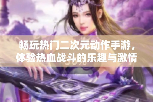 畅玩热门二次元动作手游，体验热血战斗的乐趣与激情