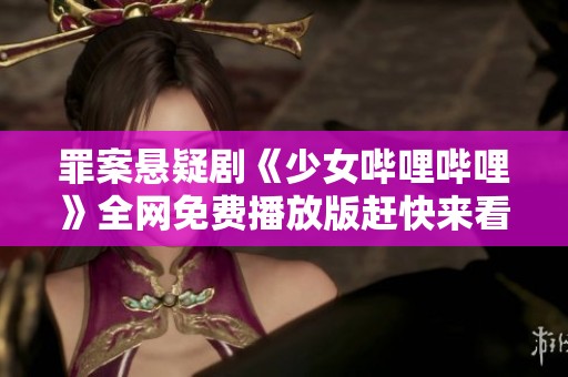 罪案悬疑剧《少女哔哩哔哩》全网免费播放版赶快来看