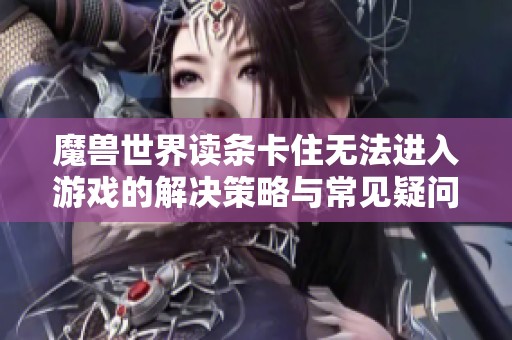 魔兽世界读条卡住无法进入游戏的解决策略与常见疑问解析