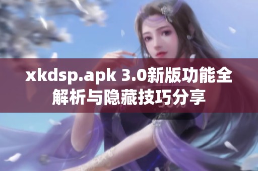 xkdsp.apk 3.0新版功能全解析与隐藏技巧分享