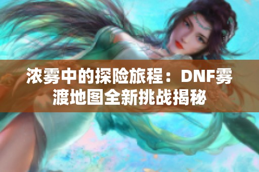 浓雾中的探险旅程：DNF雾渡地图全新挑战揭秘