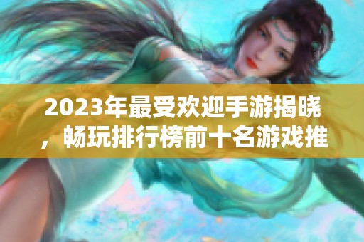 2023年最受欢迎手游揭晓，畅玩排行榜前十名游戏推荐