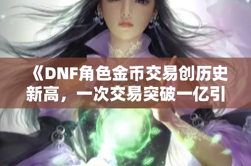 《DNF角色金币交易创历史新高，一次交易突破一亿引发热议》