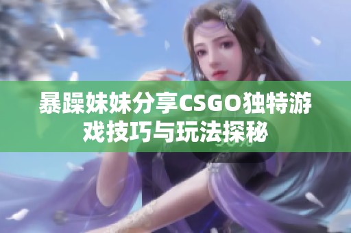 暴躁妹妹分享CSGO独特游戏技巧与玩法探秘