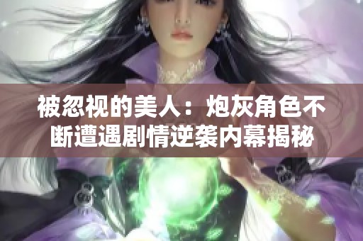 被忽视的美人：炮灰角色不断遭遇剧情逆袭内幕揭秘