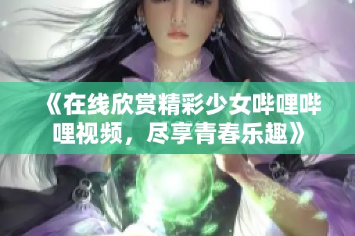 《在线欣赏精彩少女哔哩哔哩视频，尽享青春乐趣》