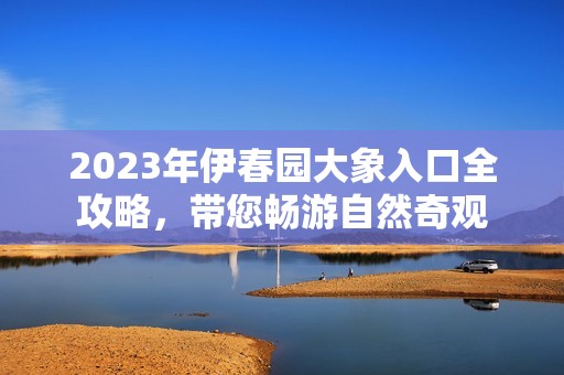 2023年伊春园大象入口全攻略，带您畅游自然奇观