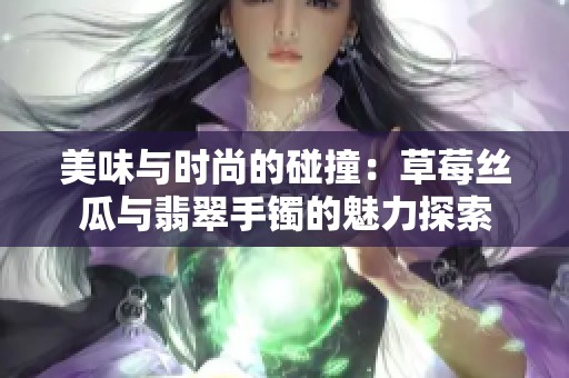 美味与时尚的碰撞：草莓丝瓜与翡翠手镯的魅力探索