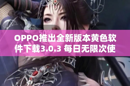 OPPO推出全新版本黄色软件下载3.0.3 每日无限次使用体验提升