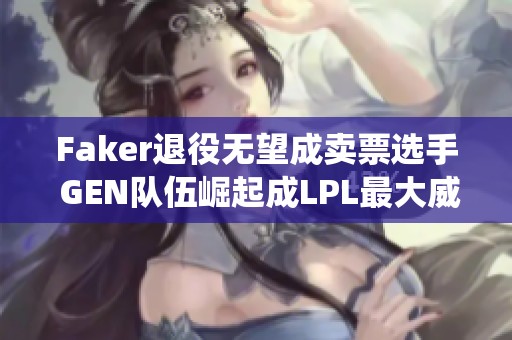 Faker退役无望成卖票选手 GEN队伍崛起成LPL最大威胁