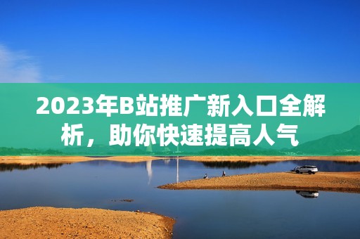 2023年B站推广新入口全解析，助你快速提高人气