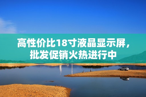 高性价比18寸液晶显示屏，批发促销火热进行中