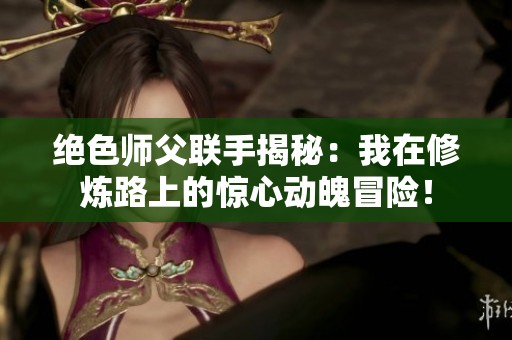 绝色师父联手揭秘：我在修炼路上的惊心动魄冒险！