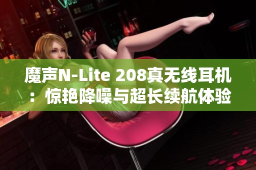 魔声N-Lite 208真无线耳机：惊艳降噪与超长续航体验音乐之旅