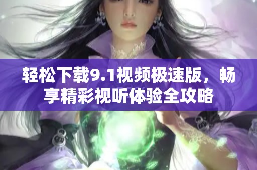 轻松下载9.1视频极速版，畅享精彩视听体验全攻略