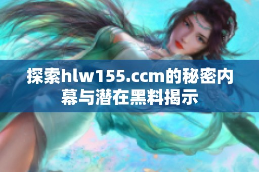 探索hlw155.ccm的秘密内幕与潜在黑料揭示