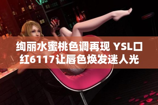 绚丽水蜜桃色调再现 YSL口红6117让唇色焕发迷人光彩