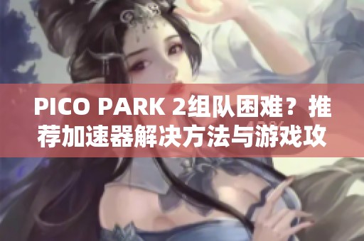 PICO PARK 2组队困难？推荐加速器解决方法与游戏攻略分享