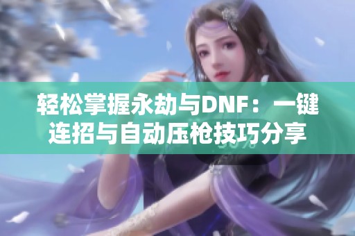 轻松掌握永劫与DNF：一键连招与自动压枪技巧分享