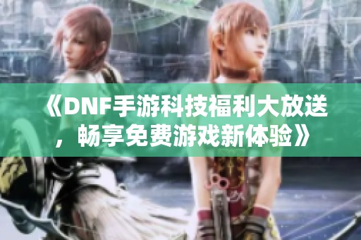 《DNF手游科技福利大放送，畅享免费游戏新体验》