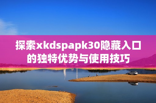 探索xkdspapk30隐藏入口的独特优势与使用技巧