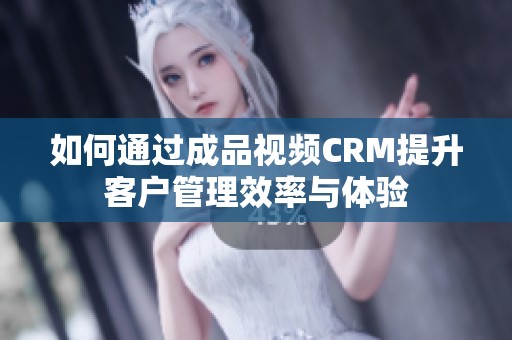 如何通过成品视频CRM提升客户管理效率与体验