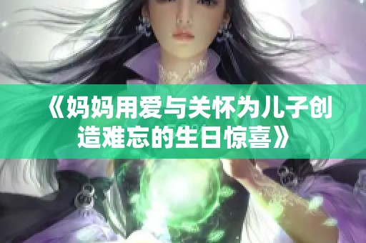 《妈妈用爱与关怀为儿子创造难忘的生日惊喜》