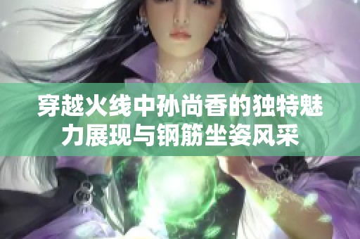 穿越火线中孙尚香的独特魅力展现与钢筋坐姿风采