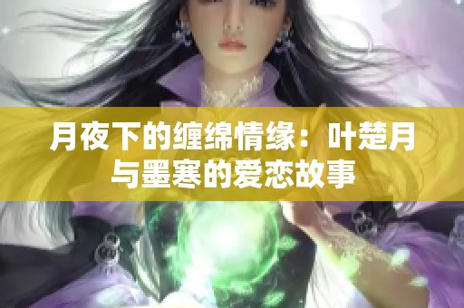 月夜下的缠绵情缘：叶楚月与墨寒的爱恋故事