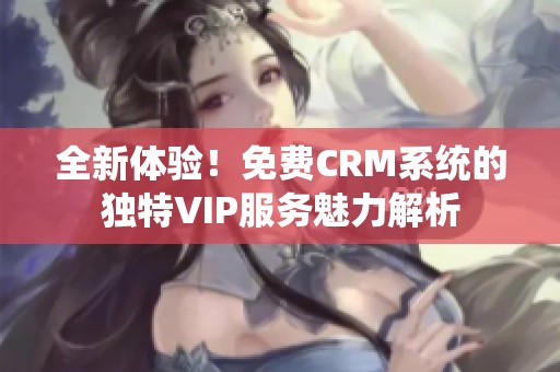 全新体验！免费CRM系统的独特VIP服务魅力解析