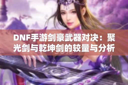 DNF手游剑豪武器对决：聚光剑与乾坤剑的较量与分析