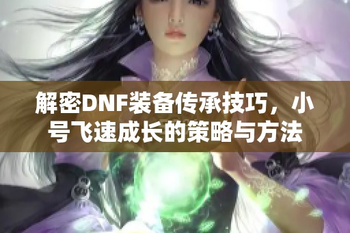 解密DNF装备传承技巧，小号飞速成长的策略与方法