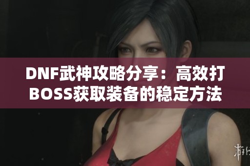 DNF武神攻略分享：高效打BOSS获取装备的稳定方法