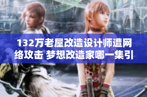 132万老屋改造设计师遭网络攻击 梦想改造家哪一集引发热议