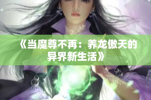 《当魔尊不再：养龙傲天的异界新生活》