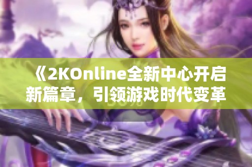 《2KOnline全新中心开启新篇章，引领游戏时代变革》