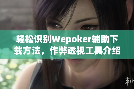 轻松识别Wepoker辅助下载方法，作弊透视工具介绍