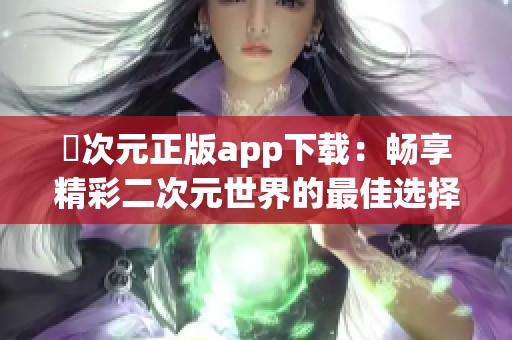 囧次元正版app下载：畅享精彩二次元世界的最佳选择