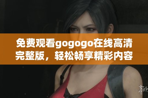 免费观看gogogo在线高清完整版，轻松畅享精彩内容