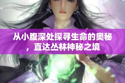 从小腹深处探寻生命的奥秘，直达丛林神秘之境