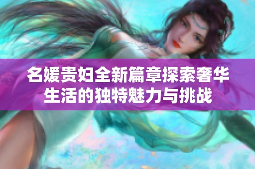 名媛贵妇全新篇章探索奢华生活的独特魅力与挑战