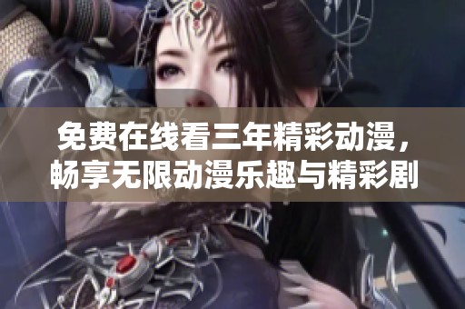 免费在线看三年精彩动漫，畅享无限动漫乐趣与精彩剧情