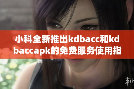 小科全新推出kdbacc和kdbaccapk的免费服务使用指南