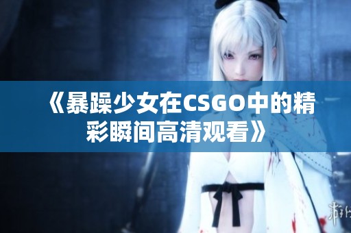 《暴躁少女在CSGO中的精彩瞬间高清观看》